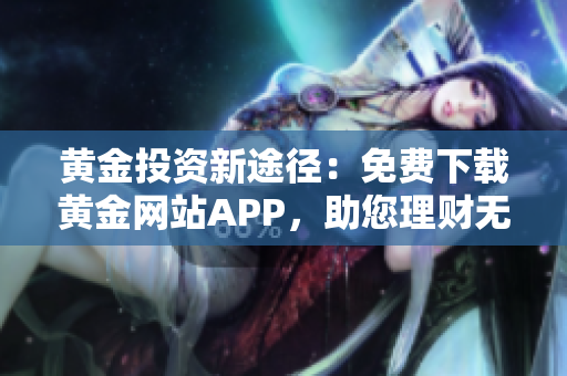 黄金投资新途径：免费下载黄金网站APP，助您理财无忧