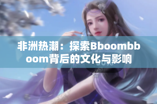 非洲热潮：探索Bboombboom背后的文化与影响