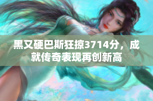 黑又硬巴斯狂掠3714分，成就传奇表现再创新高