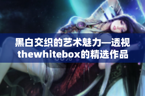 黑白交织的艺术魅力—透视thewhitebox的精选作品