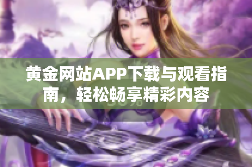 黄金网站APP下载与观看指南，轻松畅享精彩内容