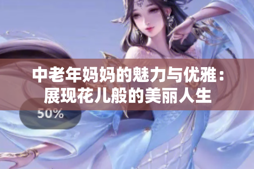 中老年妈妈的魅力与优雅：展现花儿般的美丽人生