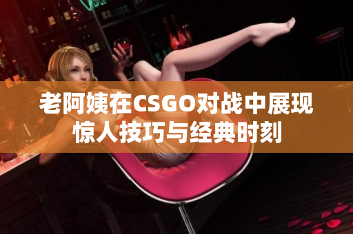 老阿姨在CSGO对战中展现惊人技巧与经典时刻