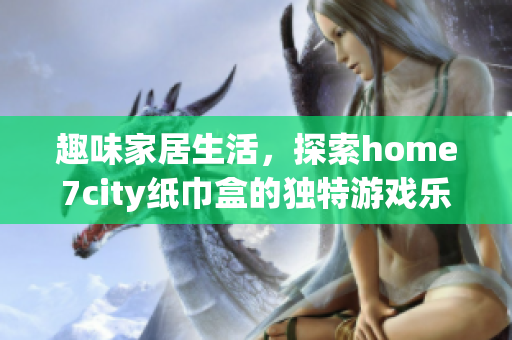 趣味家居生活，探索home7city纸巾盒的独特游戏乐趣