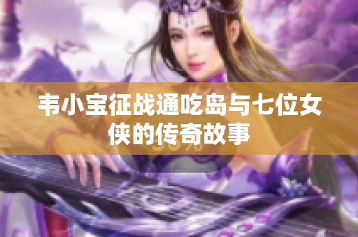 韦小宝征战通吃岛与七位女侠的传奇故事