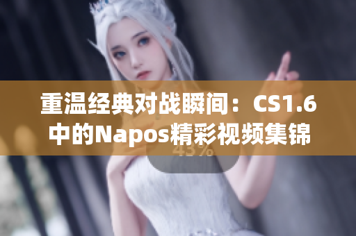 重温经典对战瞬间：CS1.6中的Napos精彩视频集锦