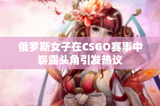 俄罗斯女子在CSGO赛事中崭露头角引发热议