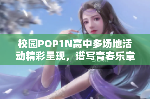 校园POP1N高中多场地活动精彩呈现，谱写青春乐章