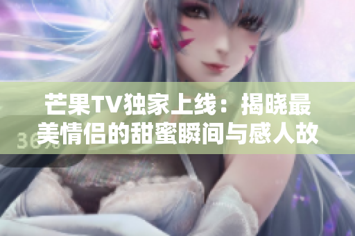 芒果TV独家上线：揭晓最美情侣的甜蜜瞬间与感人故事