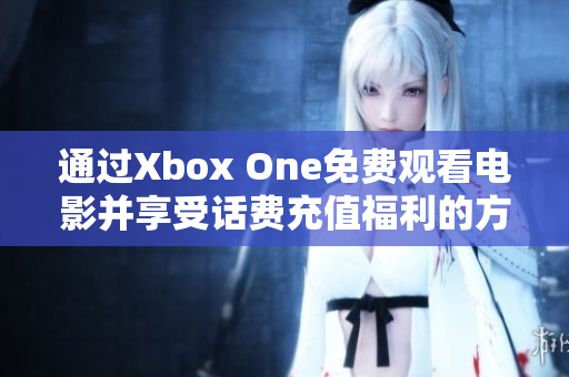 通过Xbox One免费观看电影并享受话费充值福利的方法揭秘