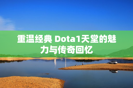 重温经典 Dota1天堂的魅力与传奇回忆