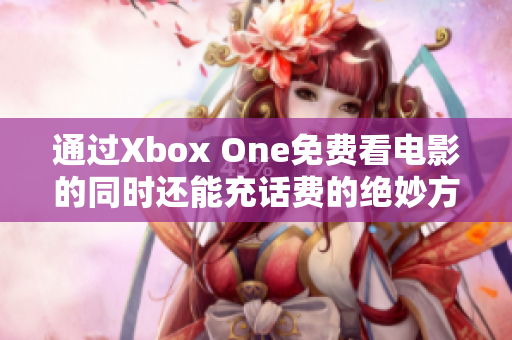 通过Xbox One免费看电影的同时还能充话费的绝妙方法