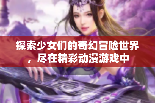 探索少女们的奇幻冒险世界，尽在精彩动漫游戏中