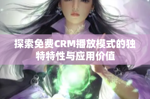 探索免费CRM播放模式的独特特性与应用价值