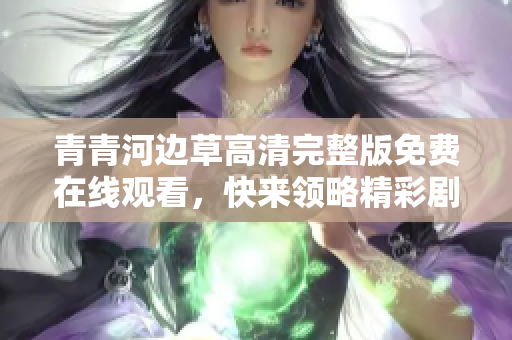 青青河边草高清完整版免费在线观看，快来领略精彩剧情