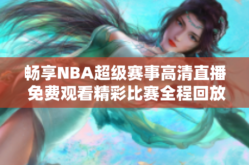 畅享NBA超级赛事高清直播 免费观看精彩比赛全程回放