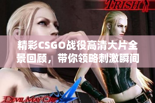 精彩CSGO战役高清大片全景回顾，带你领略刺激瞬间