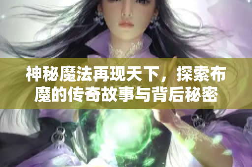 神秘魔法再现天下，探索布魔的传奇故事与背后秘密