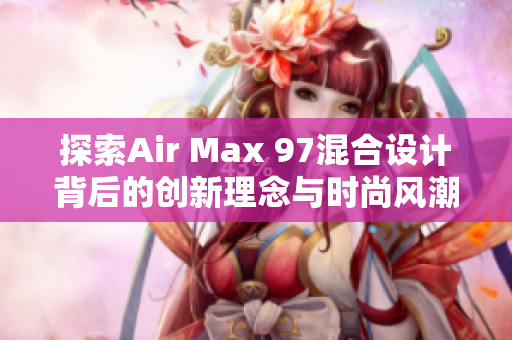 探索Air Max 97混合设计背后的创新理念与时尚风潮