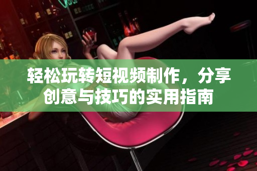 轻松玩转短视频制作，分享创意与技巧的实用指南