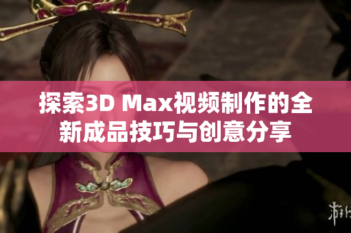 探索3D Max视频制作的全新成品技巧与创意分享