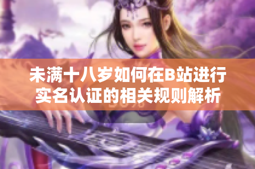 未满十八岁如何在B站进行实名认证的相关规则解析