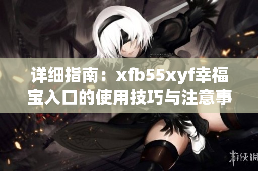 详细指南：xfb55xyf幸福宝入口的使用技巧与注意事项