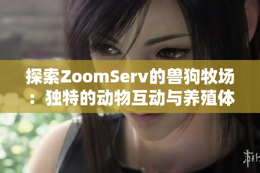 探索ZoomServ的兽狗牧场：独特的动物互动与养殖体验