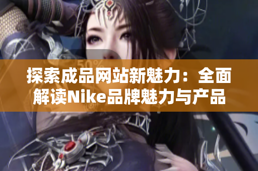 探索成品网站新魅力：全面解读Nike品牌魅力与产品体验