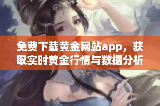 免费下载黄金网站app，获取实时黄金行情与数据分析