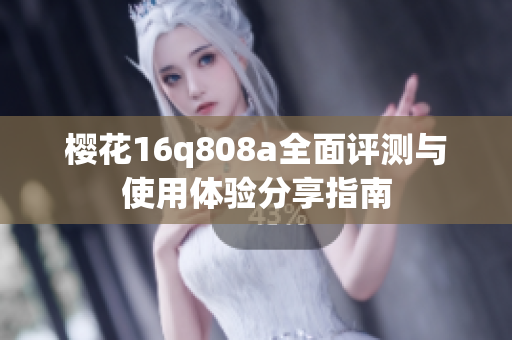 樱花16q808a全面评测与使用体验分享指南