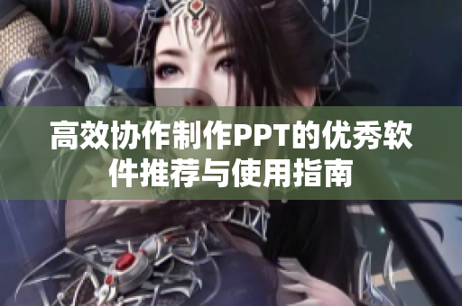 高效协作制作PPT的优秀软件推荐与使用指南