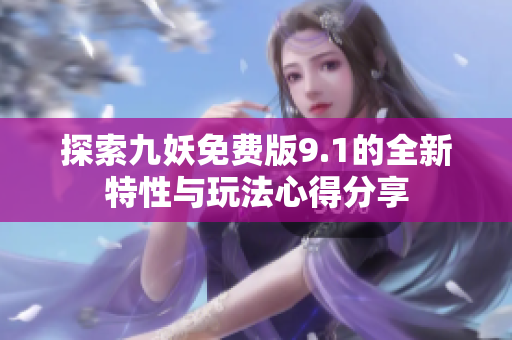 探索九妖免费版9.1的全新特性与玩法心得分享