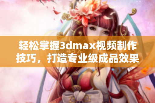 轻松掌握3dmax视频制作技巧，打造专业级成品效果