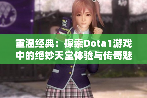 重温经典：探索Dota1游戏中的绝妙天堂体验与传奇魅力