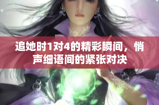 追她时1对4的精彩瞬间，悄声细语间的紧张对决