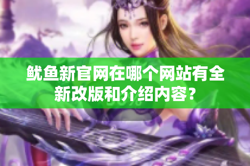 鱿鱼新官网在哪个网站有全新改版和介绍内容？