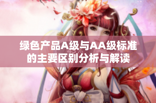 绿色产品A级与AA级标准的主要区别分析与解读