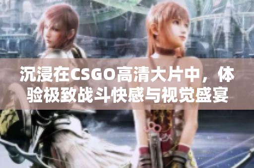 沉浸在CSGO高清大片中，体验极致战斗快感与视觉盛宴