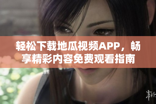 轻松下载地瓜视频APP，畅享精彩内容免费观看指南