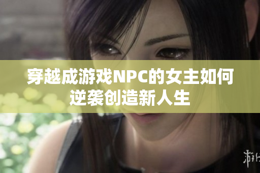 穿越成游戏NPC的女主如何逆袭创造新人生