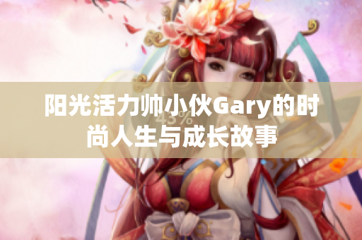 阳光活力帅小伙Gary的时尚人生与成长故事