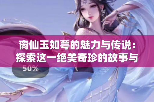 脔仙玉如萼的魅力与传说：探索这一绝美奇珍的故事与价值