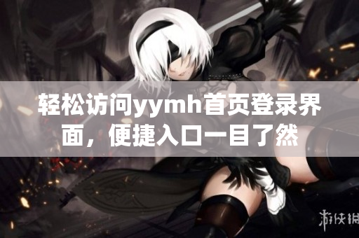 轻松访问yymh首页登录界面，便捷入口一目了然