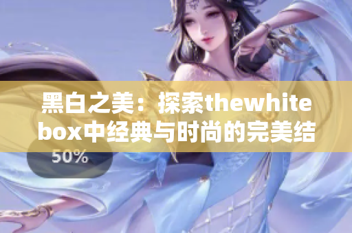 黑白之美：探索thewhitebox中经典与时尚的完美结合