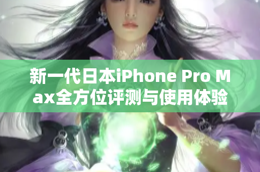 新一代日本iPhone Pro Max全方位评测与使用体验分享