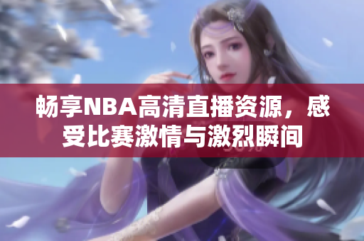 畅享NBA高清直播资源，感受比赛激情与激烈瞬间