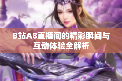 B站A8直播间的精彩瞬间与互动体验全解析