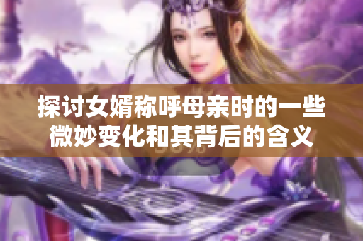 探讨女婿称呼母亲时的一些微妙变化和其背后的含义