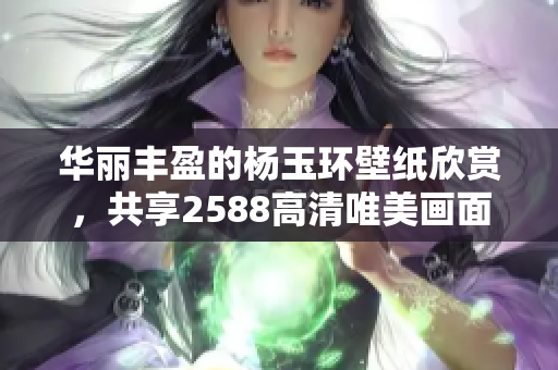 华丽丰盈的杨玉环壁纸欣赏，共享2588高清唯美画面